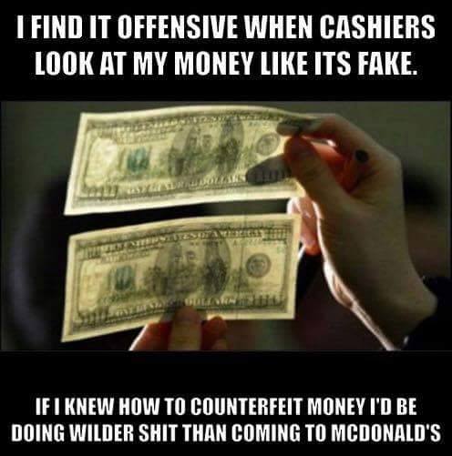 fake money meme - I Find It Offensive When Cashiers Look At My Money Its Fake. If I Knew How To Counterfeit Money I'D Be Doing Wilder Shit Than Coming To Mcdonald'S