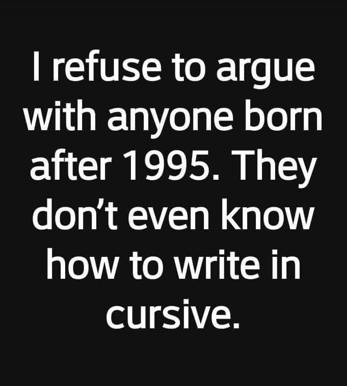 I refuse to argue with anyone born after 1995. They don't even know how to write in cursive.