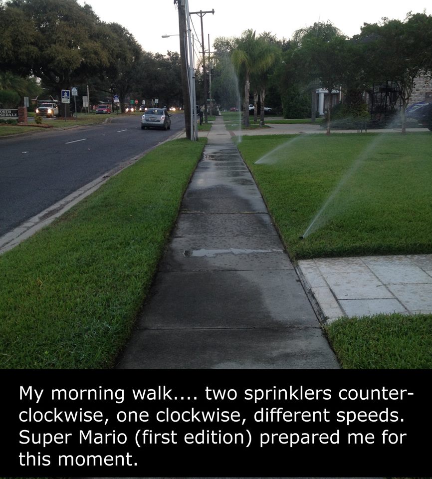 My morning walk.... two sprinklers counter clockwise, one clockwise, different speeds. Super Mario first edition prepared me for this moment.