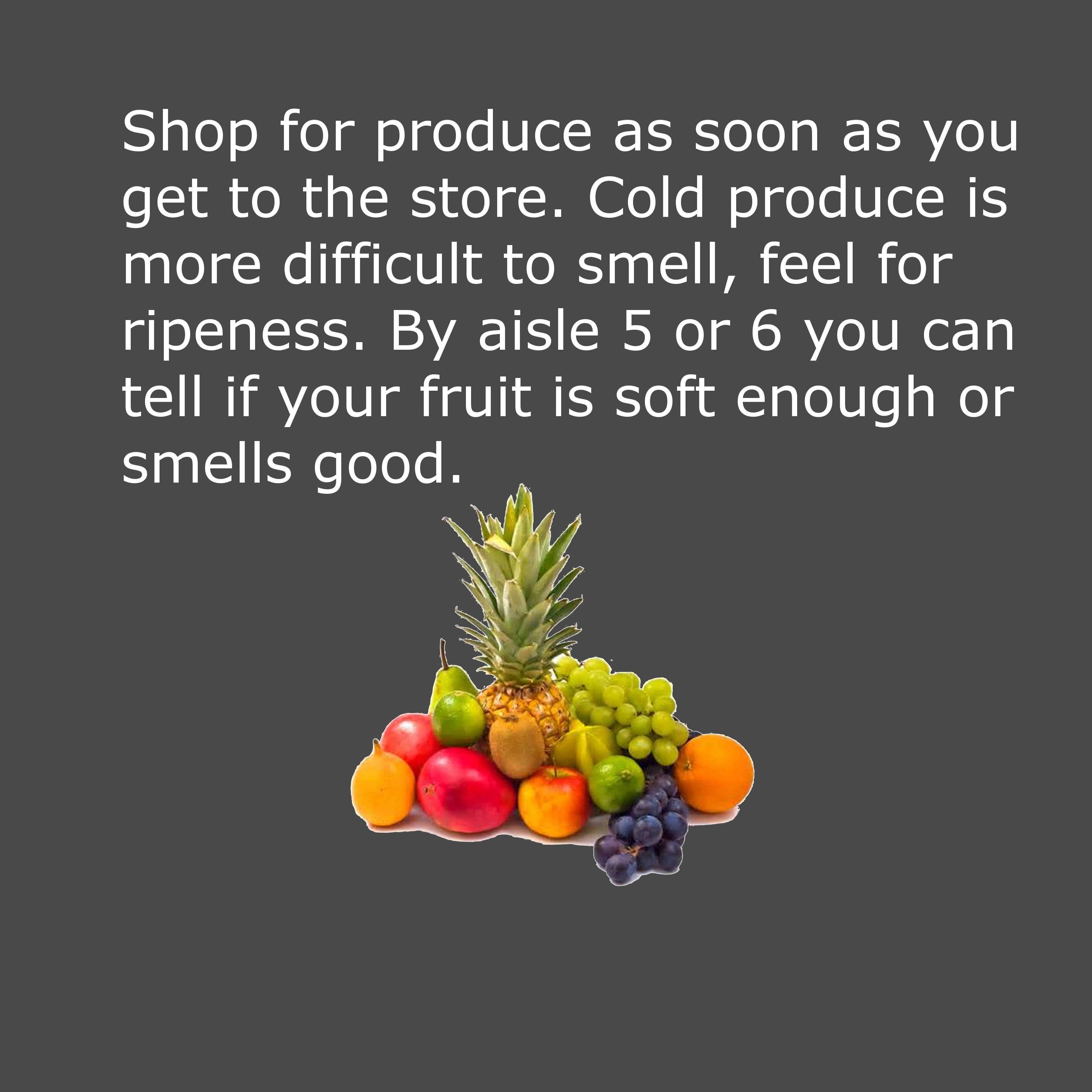 natural foods - Shop for produce as soon as you get to the store. Cold produce is more difficult to smell, feel for ripeness. By aisle 5 or 6 you can tell if your fruit is soft enough or smells good.