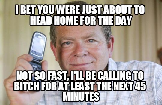 funny call center memes - I Bet You Were Just About To Head Home For The Day Not So Fast, I'Ll Be Calling To Bitch For At Least The NEXT45 Minutes