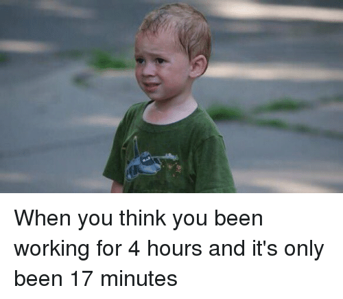 you ve been at work meme - When you think you been working for 4 hours and it's only been 17 minutes