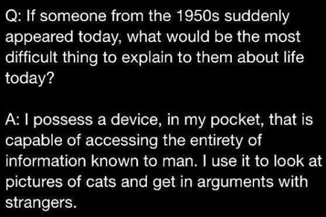 atmosphere - Q If someone from the 1950s suddenly appeared today, what would be the most difficult thing to explain to them about life today? A I possess a device, in my pocket, that is capable of accessing the entirety of information known to man. I use 