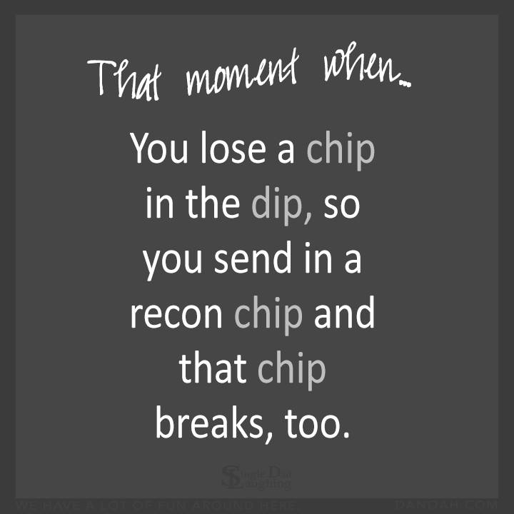 life without walls - That moment when You lose a chip in the dip, so you send in a recon chip and that chip breaks, too.