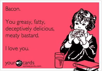 you hate someone everything they - Bacon. You greasy, fatty, deceptively delicious, meaty bastard. I love you. your de cards someecards.com