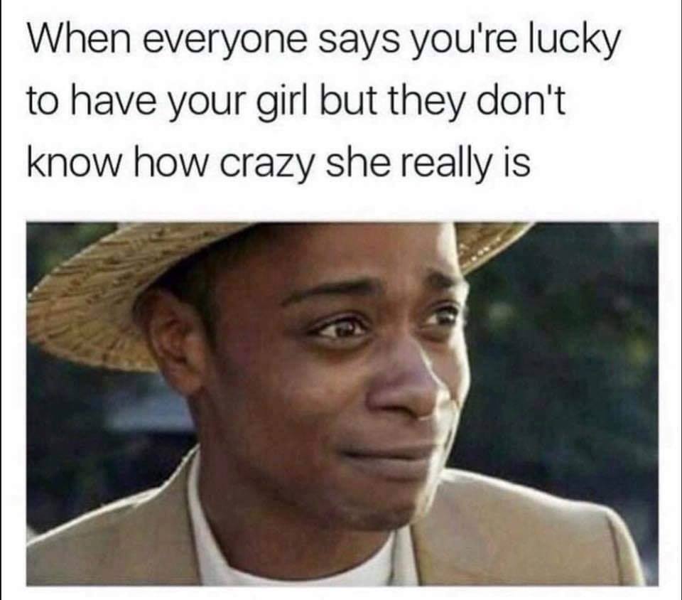 work memes - When everyone says you're lucky to have your girl but they don't know how crazy she really is