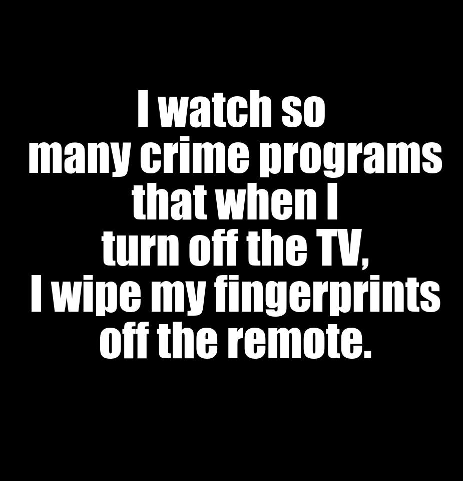 monochrome - I watch so many crime programs that when I turn off the Tv, I wipe my fingerprints off the remote.
