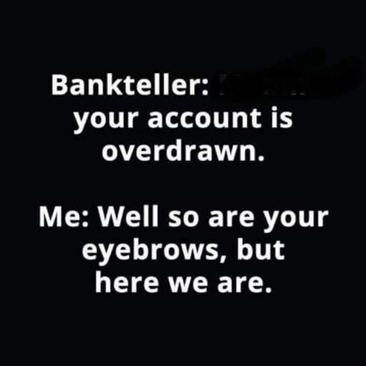 monochrome - Bankteller your account is overdrawn. Me Well so are your eyebrows, but here we are.