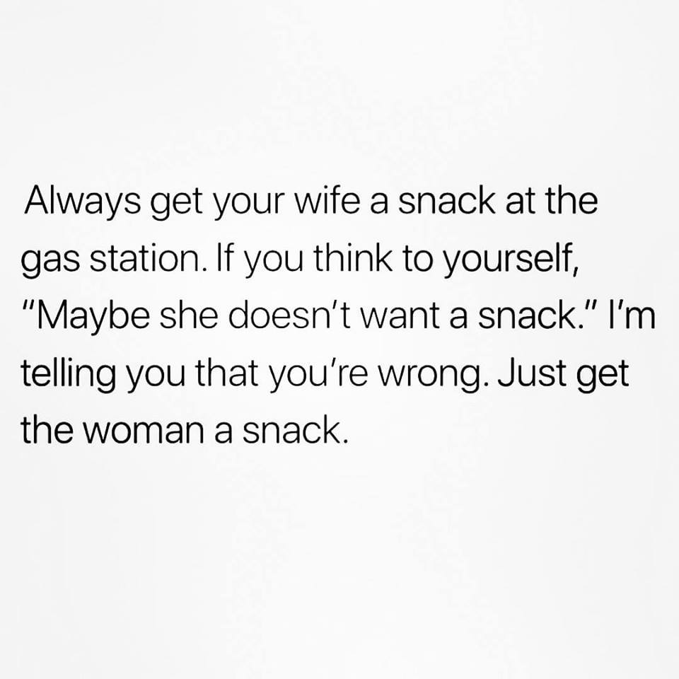 funny pictures - angle - Always get your wife a snack at the gas station. If you think to yourself, "Maybe she doesn't want a snack." I'm telling you that you're wrong. Just get the woman a snack.