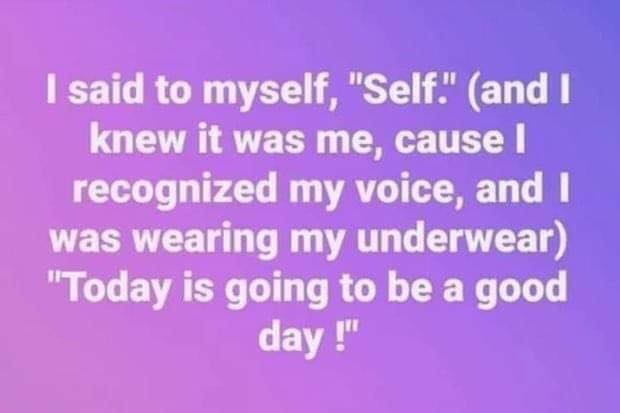 funny pictures - you don t know me - I said to myself, "Self" and I knew it was me, cause I recognized my voice, and I was wearing my underwear "Today is going to be a good day!"