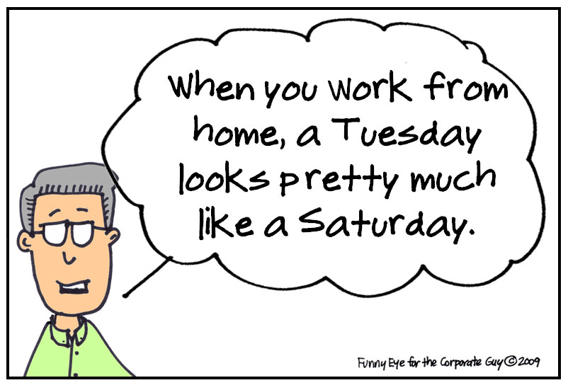 work meme work at home quotes - when you work from home, a Tuesday looks pretty much a Saturday. Com to Funny Eye for the Corporate Guy 2009