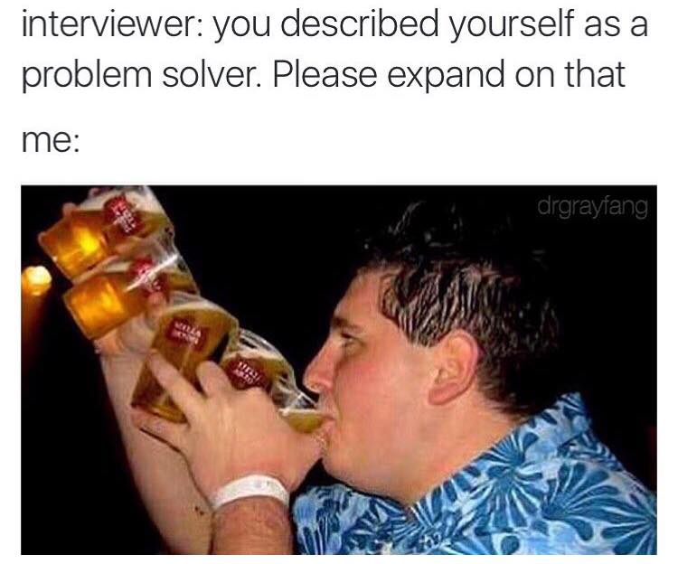work meme downing pints - interviewer you described yourself as a problem solver. Please expand on that me drgrayfang