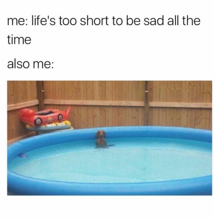 me life's too short to be sad all the time also me