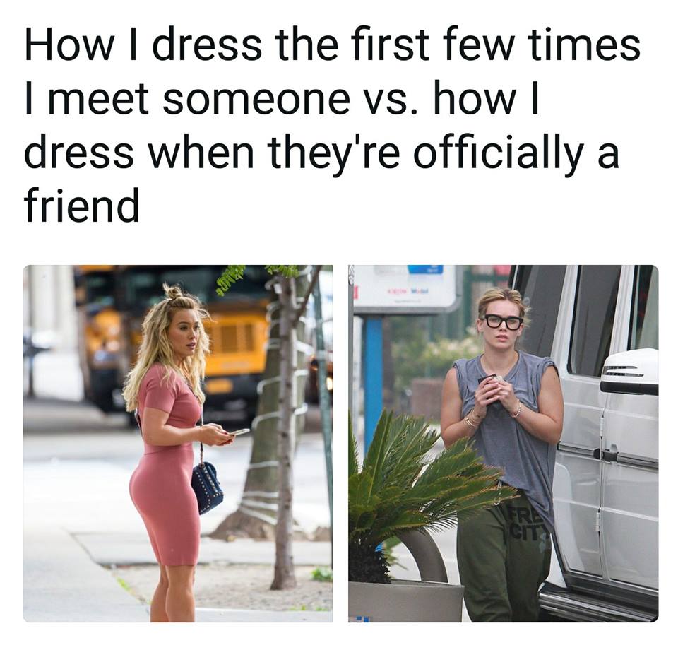 Relationship Memes - How I dress the first few times I meet someone vs. how | dress when they're officially a friend