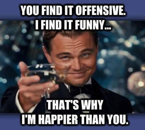 you find it offensive meme - You Find It Offensive. I Find It Funny... That'S Why I'M Happier Than You.