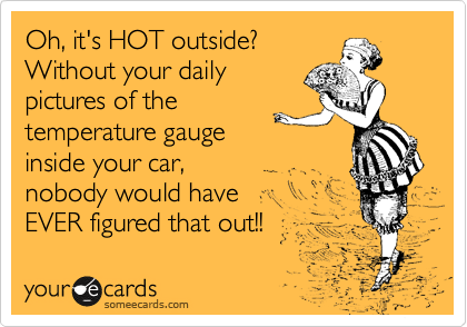 its hot outside - Full Oh, it's Hot outside? Without your daily pictures of the temperature gauge inside your car, nobody would have Ever figured that out!! your de cards someecards.com