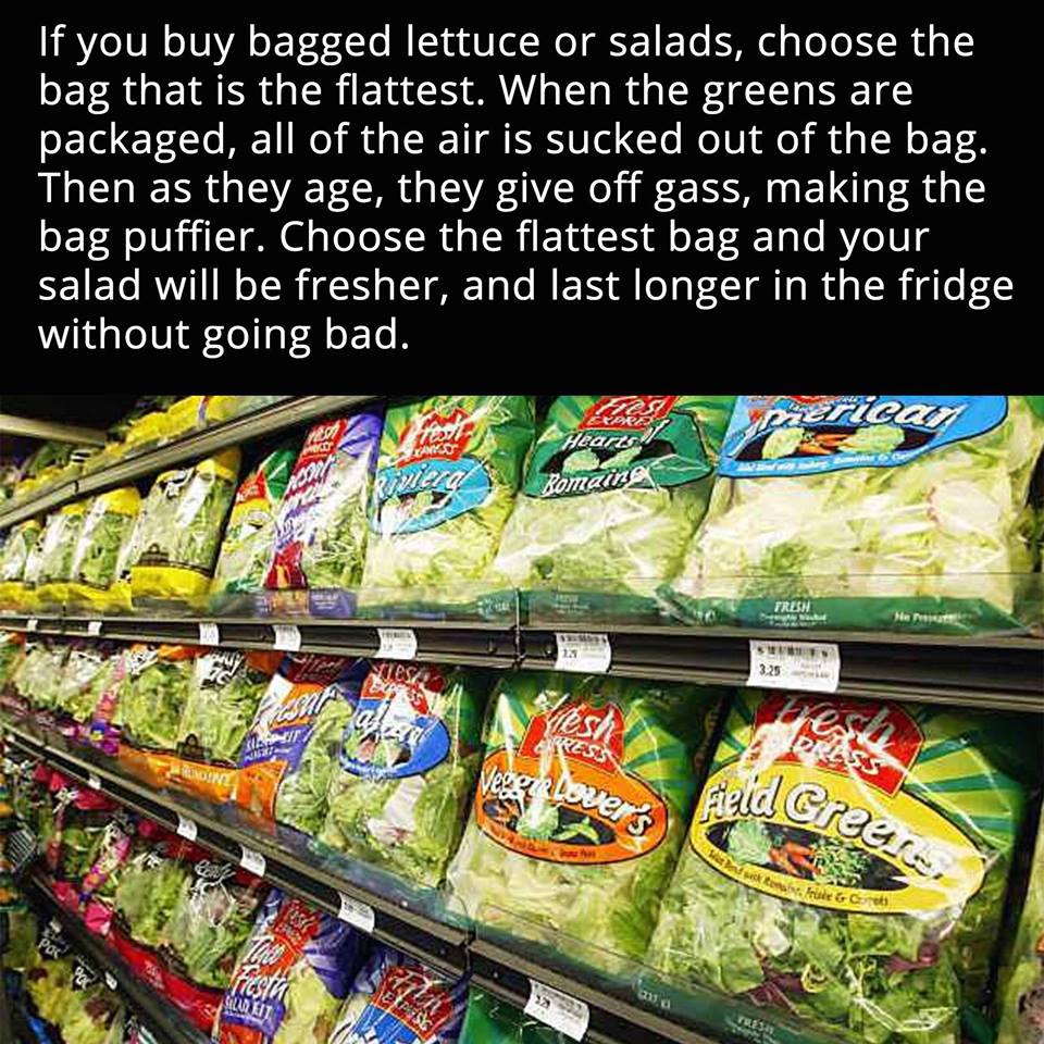 prepackaged salad - If you buy bagged lettuce or salads, choose the bag that is the flattest. When the greens are packaged, all of the air is sucked out of the bag. Then as they age, they give off gass, making the bag puffier. Choose the flattest bag and 