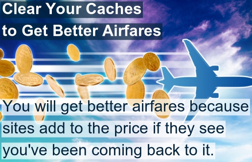 air fares - Clear Your Caches to Get Better Airfares You will get better airfares because sites add to the price if they see you've been coming back to it.