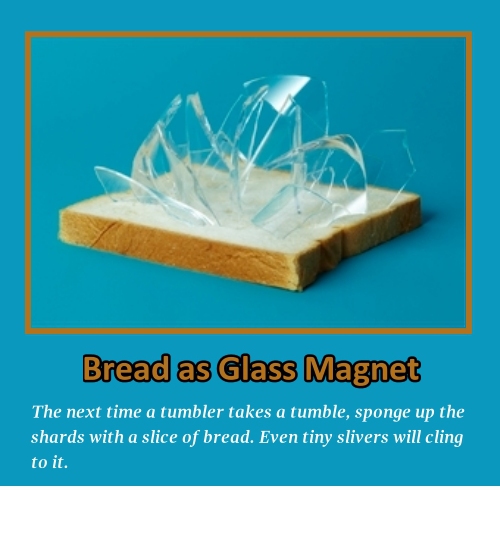 house cleaning hacks - Bread as Glass Magnet The next time a tumbler takes a tumble, sponge up the shards with a slice of bread. Even tiny slivers will cling to it.