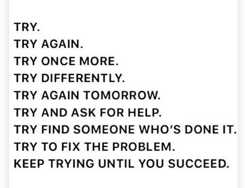 document - Try. Try Again. Try Once More. Try Differently. Try Again Tomorrow. Try And Ask For Help. Try Find Someone Who'S Done It. Try To Fix The Problem. Keep Trying Until You Succeed.