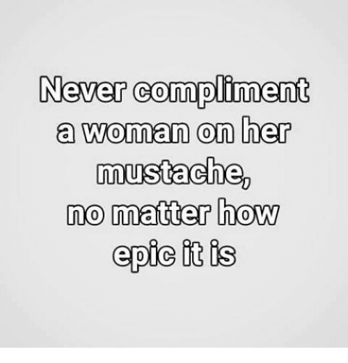 Never compliment a woman on her mustache, no matter how epic it is