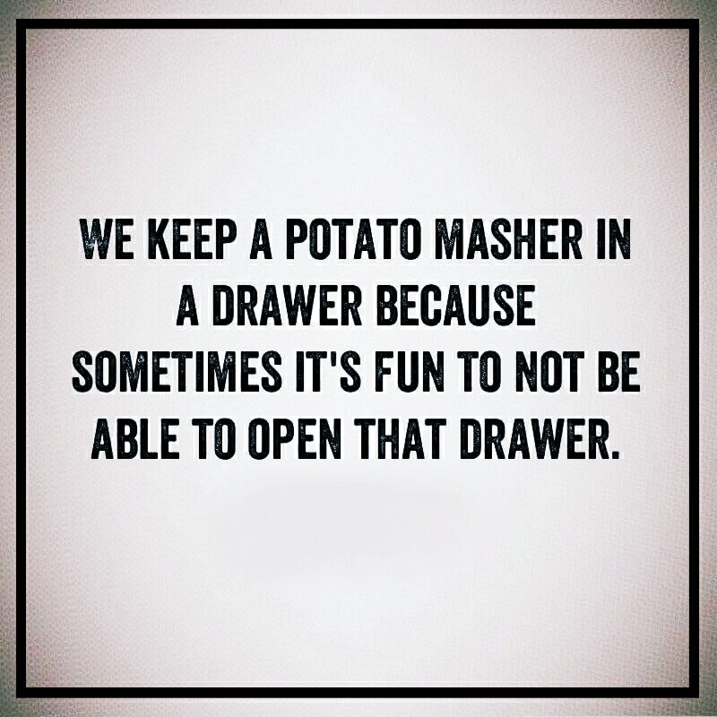 writing - We Keep A Potato Masher In A Drawer Because Sometimes It'S Fun To Not Be Able To Open That Drawer.