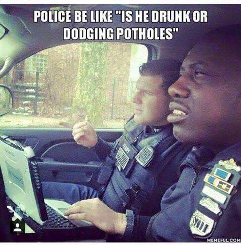 drunk or potholes meme - Police Be "Is He Drunk Or Dodging Potholes" Memeful.Com