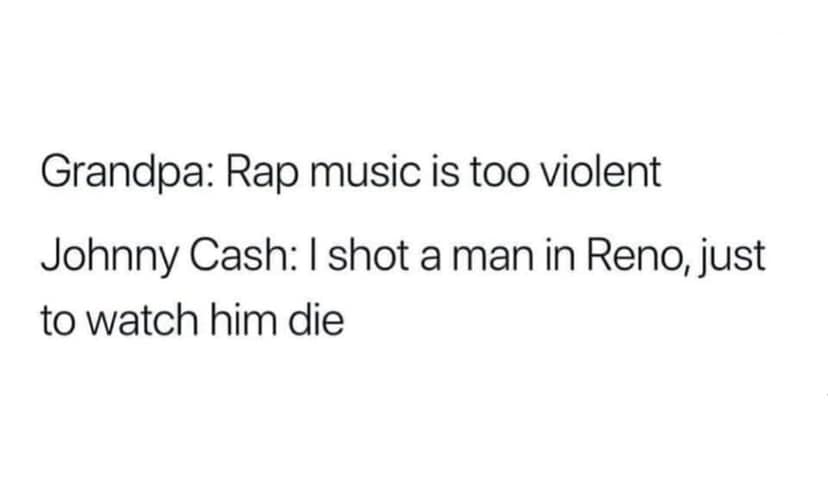 Grandpa Rap music is too violent Johnny Cash I shot a man in Reno, just to watch him die