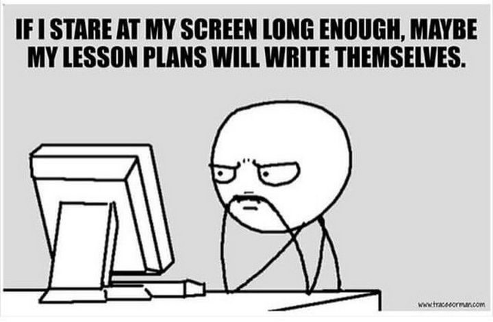 teacher lesson plan memes - If I Stare At My Screen Long Enough, Maybe My Lesson Plans Will Write Themselves.