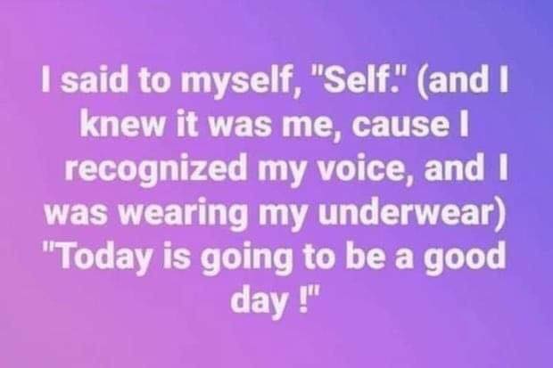 sky - I said to myself, "Self" and I knew it was me, cause I recognized my voice, and I was wearing my underwear "Today is going to be a good day!"