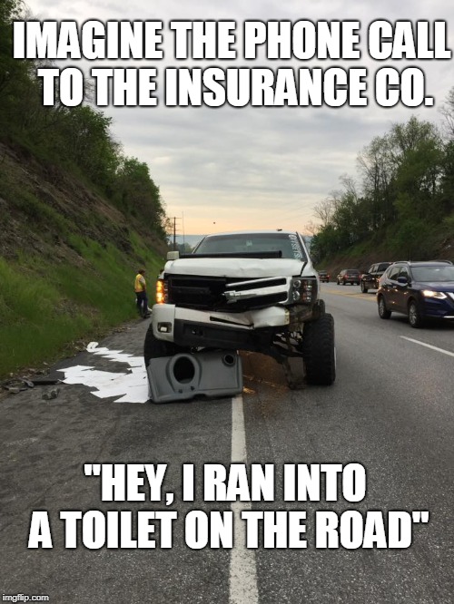 car insurance meme - Imagine The Phone Call To The Insurance Co. "Hey, I Ran Into A Toilet On The Road"