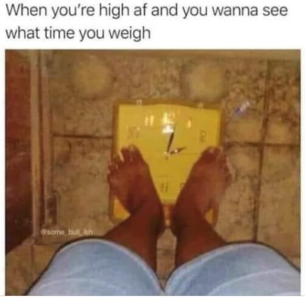 Humour - When you're high af and you wanna see what time you weigh some bullish