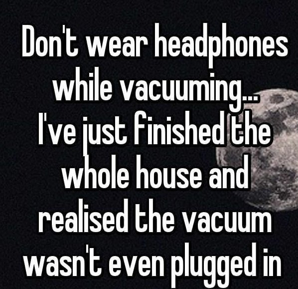 photo caption - Don't wear headphones while vacuuming. I've just finished the whole house and realised the vacuum wasn't even plugged in