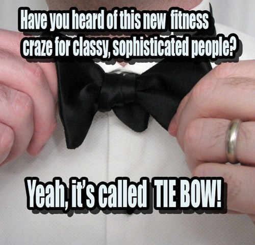 bow tie funny - Have you heard of this new fitness craze for classy, sophisticated people? Yeah, it's called Tie Bow!