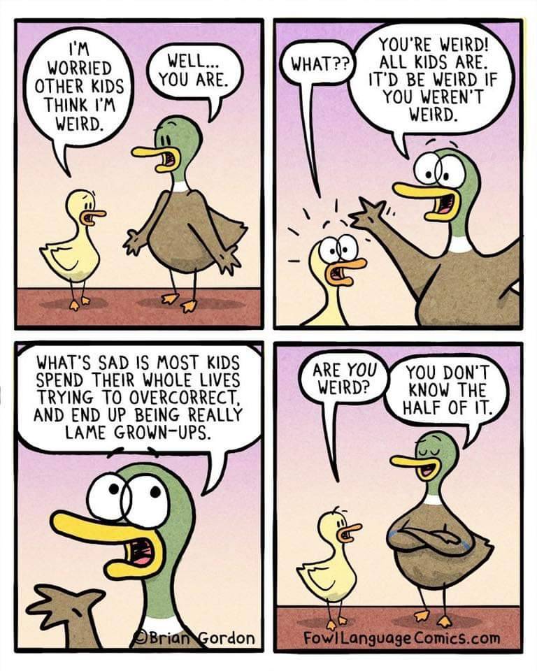 fowl language comics - I'M Well.. You Are. Worried Other Kids Think I'M Weird. You'Re Weird! What?? All Kids Are. It'D Be Weird If You Weren'T Weird. Are You Weird? What'S Sad Is Most Kids Spend Their Whole Lives Trying To Overcorrect. And End Up Being Re