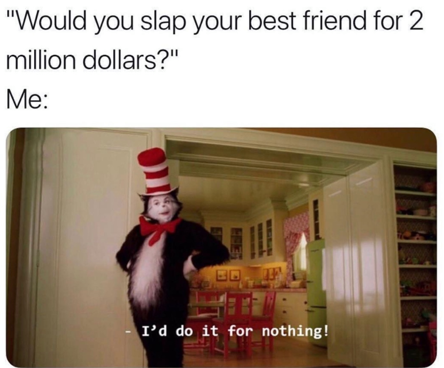 would you slap your best friend - "Would you slap your best friend for 2 million dollars?" Me Es I'd do it for nothing!