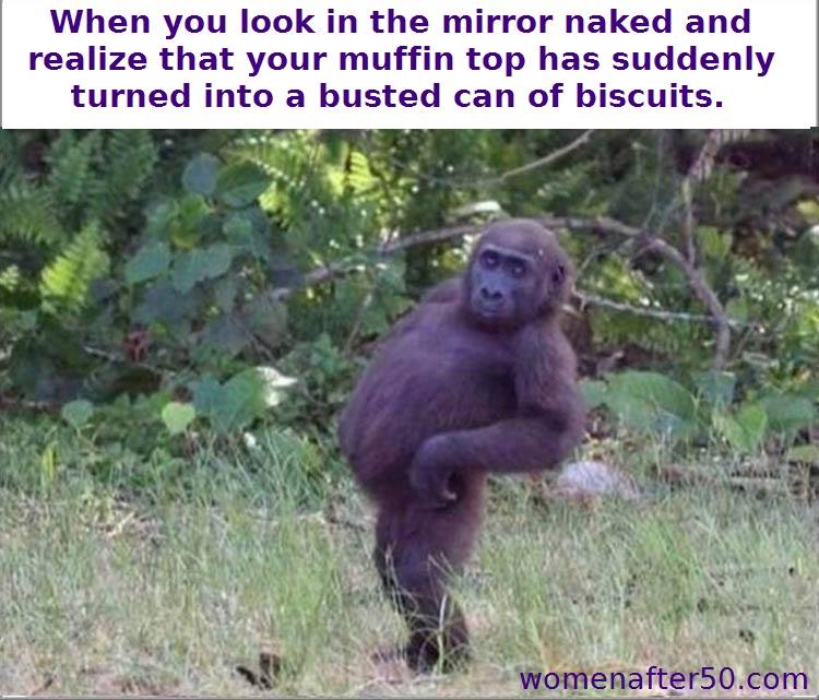 funny fat monkeys - When you look in the mirror naked and realize that your muffin top has suddenly turned into a busted can of biscuits. womenafter50.com