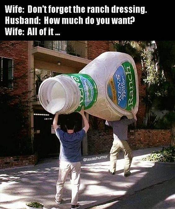 love ranch dressing - Wife Don't forget the ranch dressing. Husband How much do you want? Wife All of it. Sxs Duess