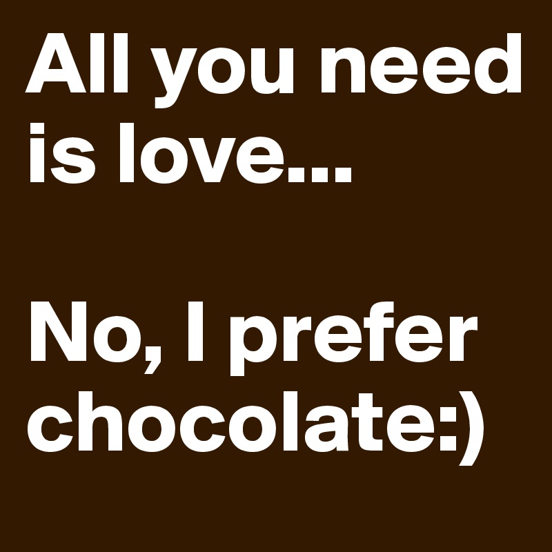 love no i prefer chocolate - All you need is love... No, I prefer chocolate
