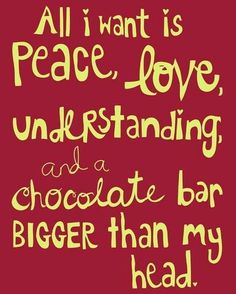 need chocolate quotes - All i want is peace, love, understanding, and a chocolate bar Bigger than my head.