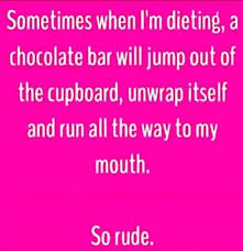 love - Sometimes when I'm dieting, a chocolate bar will jump out of the cupboard, unwrap itself and run all the way to my mouth. So rude.