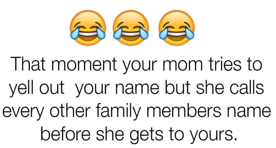 smile - That moment your mom tries to yell out your name but she calls every other family members name before she gets to yours.