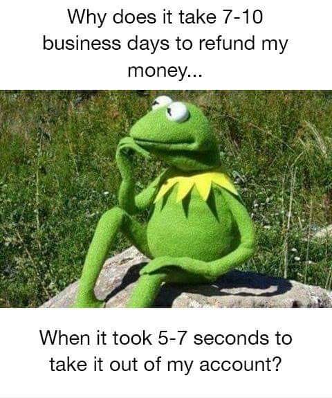 kermit thinking - Why does it take 710 business days to refund my money... When it took 57 seconds to take it out of my account?