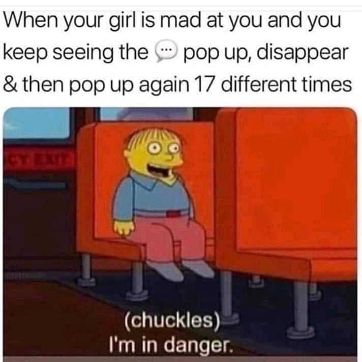 chuckles i m in danger - When your girl is mad at you and you keep seeing the pop up, disappear & then pop up again 17 different times Oo chuckles I'm in danger.