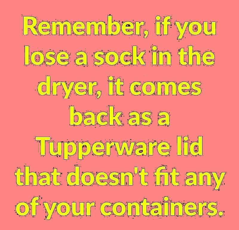 imagenes para hi5 de amistad - Remember, if you lose a sock in the dryer, it comes back as a Tupperware lid that doesn't fit any of your containers.