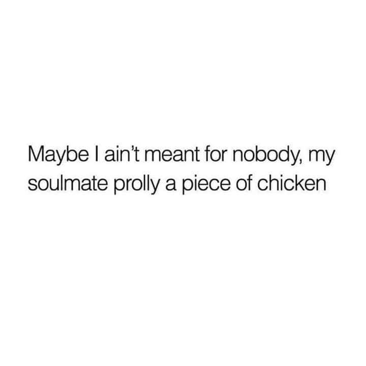 person i wanna talk to quotes - Maybe I ain't meant for nobody, my soulmate prolly a piece of chicken