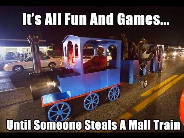 mall train meme - It's All Fun And Games... Until Someone Steals A Mall Train