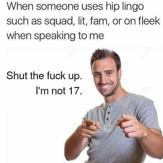 i m not 17 meme - When someone uses hip lingo such as squad, lit, fam, or on fleek when speaking to me Shut the fuck up. I'm not 17.