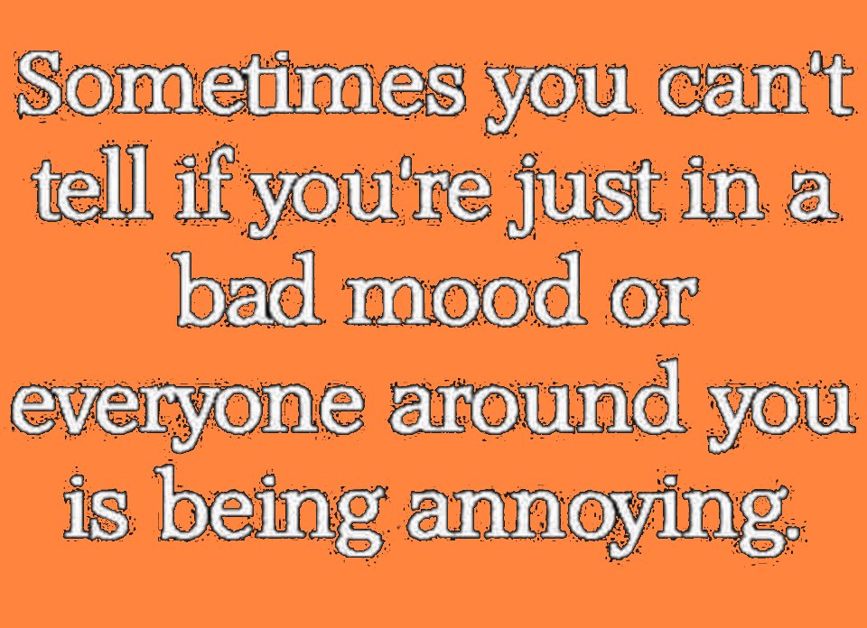 nascimento de jesus - Sometimes you can't tell if you're just in a bad mood or everyone around you is being annoying.