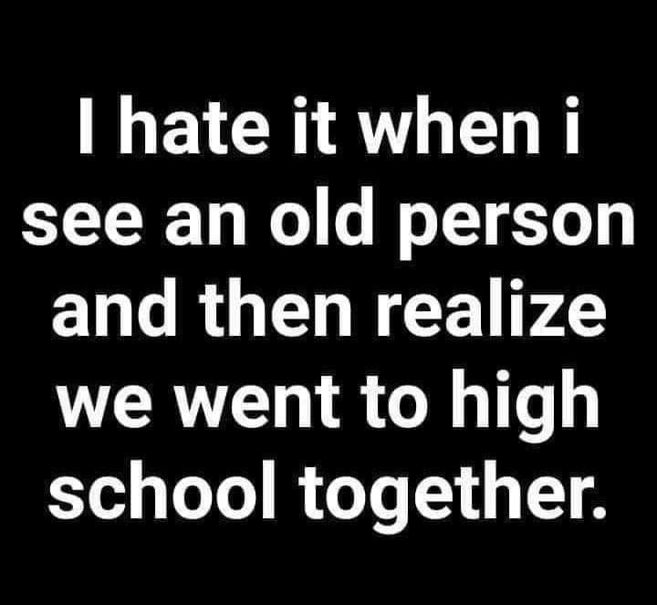 love asking kids what they want - I hate it when i see an old person and then realize we went to high school together.